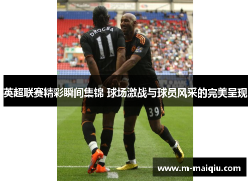 英超联赛精彩瞬间集锦 球场激战与球员风采的完美呈现